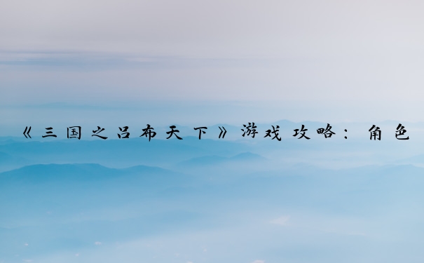 《三国之吕布天下》游戏攻略：角色、技能、装备、战斗策略。
