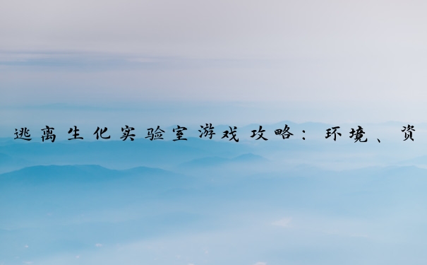 逃离生化实验室游戏攻略：环境、资源、生物、解谜与逃生
