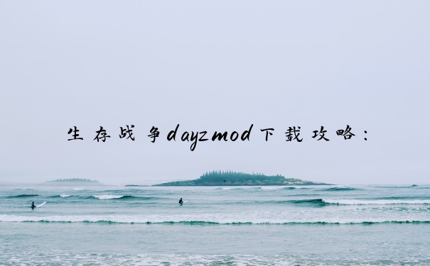 生存战争dayzmod下载攻略：步骤、注意事项及独特游戏体验