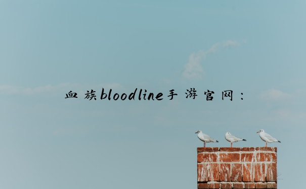 血族bloodline手游官网：游戏信息全，助力玩家探索游戏世界