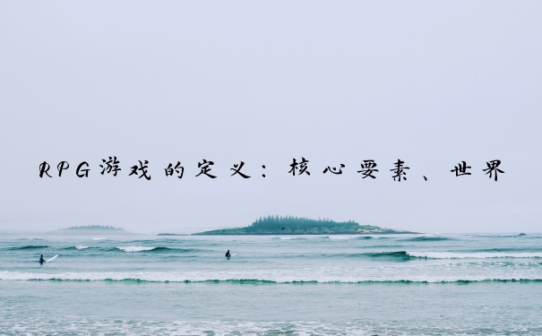 RPG游戏的定义：核心要素、世界构建、交互性等多方面特点。