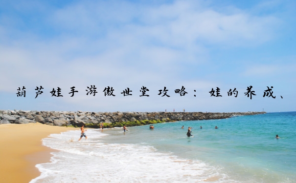 葫芦娃手游傲世堂攻略：娃的养成、阵容、副本及活动玩法