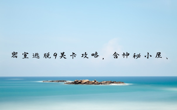 密室逃脱9关卡攻略，含神秘小屋、书房等关卡解法。