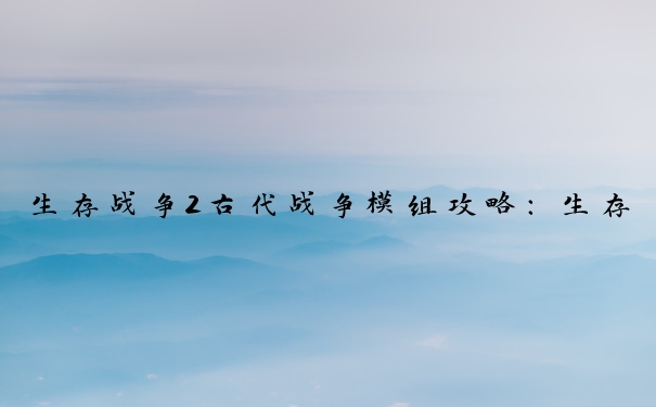 生存战争2古代战争模组攻略：生存、装备、建筑与战争策略