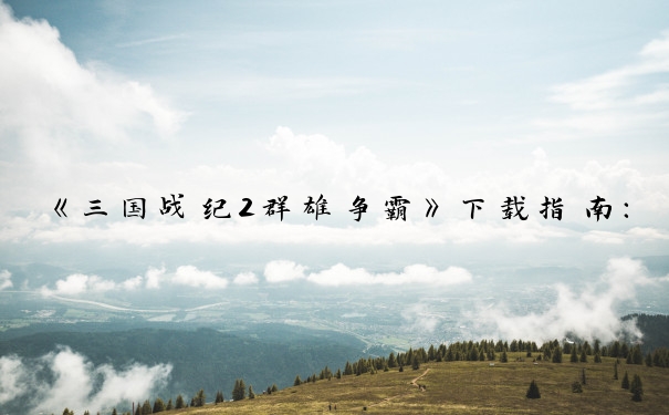 《三国战纪2群雄争霸》下载指南：途径、准备、安装与体验。