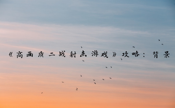 《高画质二战射击游戏》攻略：背景、技巧、生存、团队协作要点。