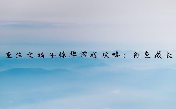 重生之嫡子惊华游戏攻略：角色成长、人际处理与任务推进