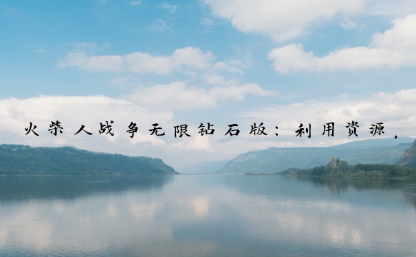 火柴人战争无限钻石版：利用资源，多方面布局称霸战场的秘诀