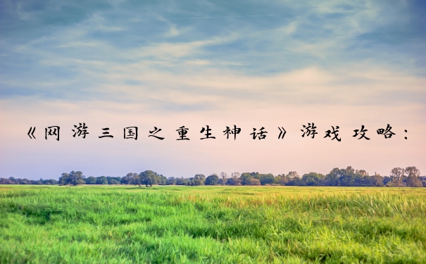 《网游三国之重生神话》游戏攻略：角色、资源、军事、联盟要点