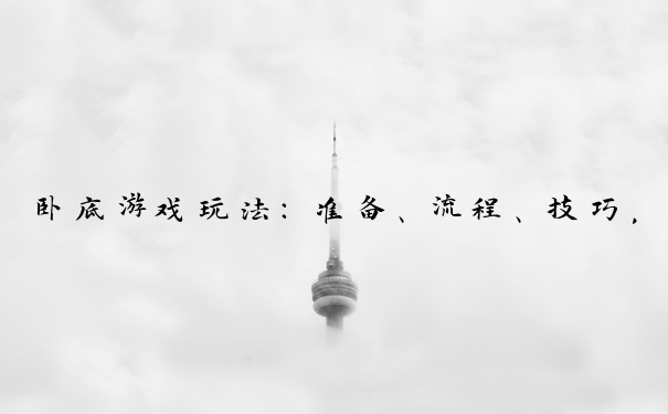 卧底游戏玩法：准备、流程、技巧，5 - 10人参与