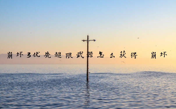 崩坏3优先超限武器怎么获得　崩坏3优先超限武器怎么获得的