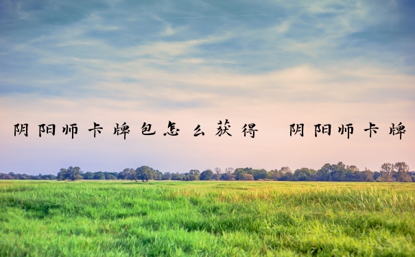 阴阳师卡牌包怎么获得　阴阳师卡牌包怎么获得的