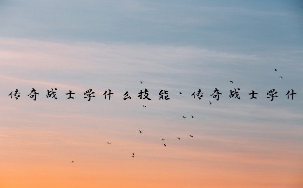 传奇战士学什么技能　传奇战士学什么技能提升攻击力