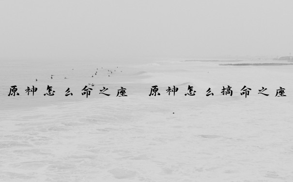 原神怎么命之座　原神怎么搞命之座