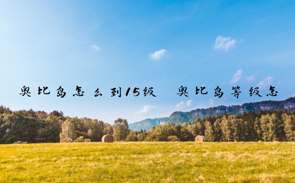 奥比岛怎么到15级　奥比岛等级怎么升