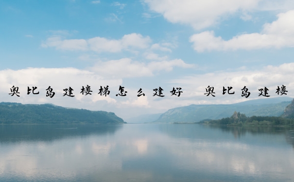 奥比岛建楼梯怎么建好　奥比岛建楼梯怎么建好看
