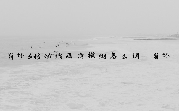崩坏3移动端画质模糊怎么调　崩坏3移动端画质模糊怎么调回来