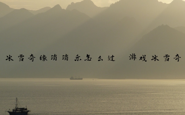 冰雪奇缘消消乐怎么过　游戏冰雪奇缘消消乐