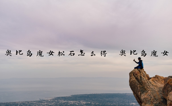 奥比岛魔女松石怎么得　奥比岛魔女松石怎么得到