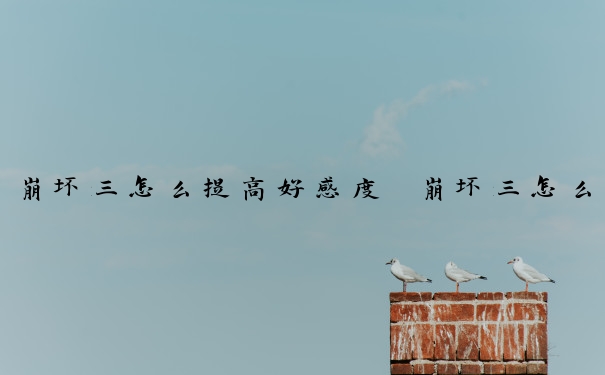 崩坏三怎么提高好感度　崩坏三怎么提高好感度等级