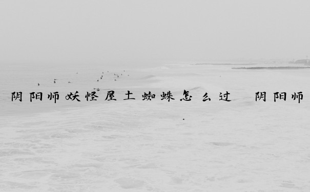 阴阳师妖怪屋土蜘蛛怎么过　阴阳师妖怪屋土蜘蛛怎么过的