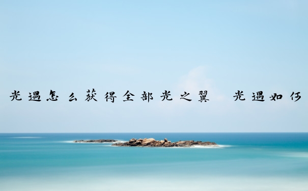 光遇怎么获得全部光之翼　光遇如何获得所有光之翼