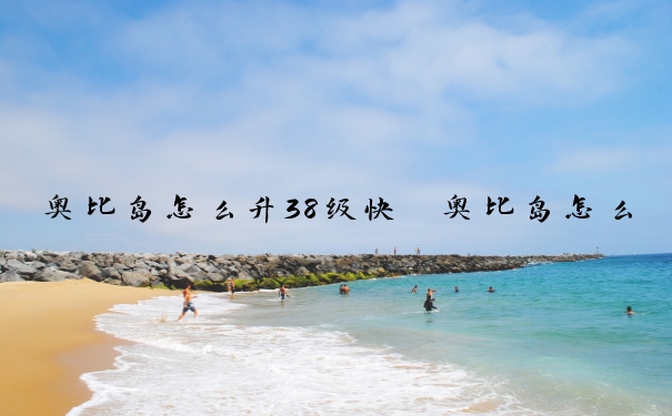 奥比岛怎么升38级快　奥比岛怎么升38级快一点