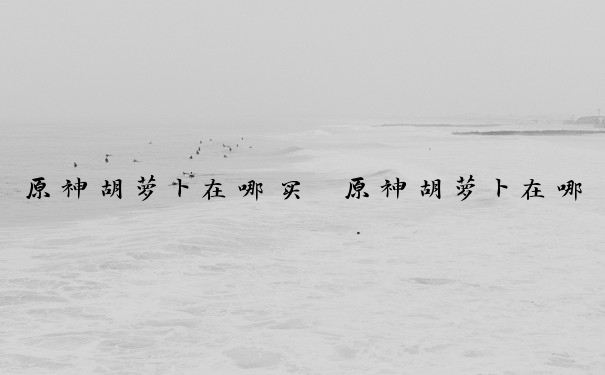 原神胡萝卜在哪买　原神胡萝卜在哪买的