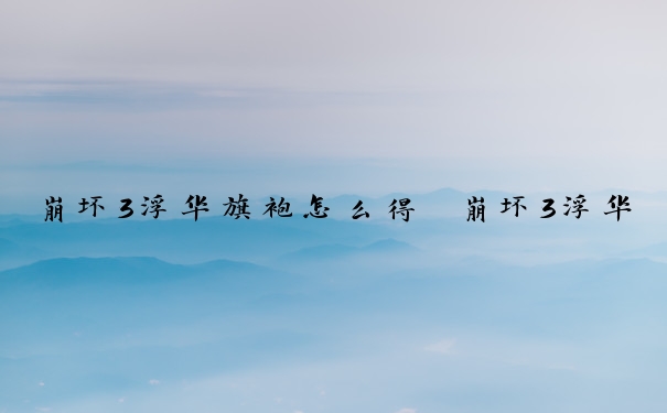 崩坏3浮华旗袍怎么得　崩坏3浮华旗袍怎么得的