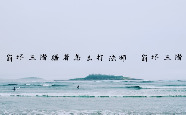 崩坏三潜猎者怎么打法师　崩坏三潜猎者怎么打法师的
