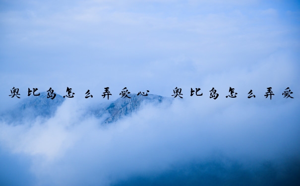 奥比岛怎么弄爱心　奥比岛怎么弄爱心图标