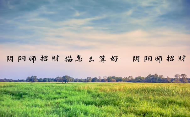 阴阳师招财猫怎么算好　阴阳师招财猫怎么用