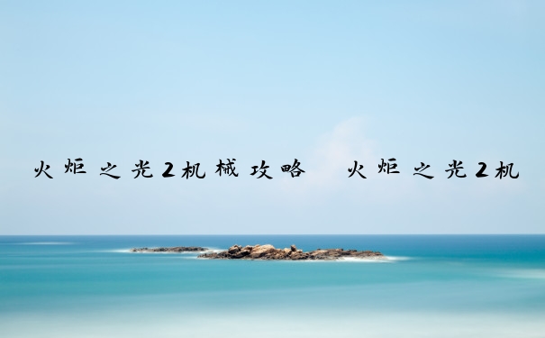 火炬之光2机械攻略　火炬之光2机械攻略大全