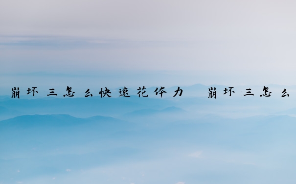崩坏三怎么快速花体力　崩坏三怎么快速使用体力