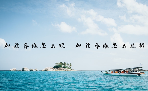 加兹鲁维怎么玩　加兹鲁维怎么连招