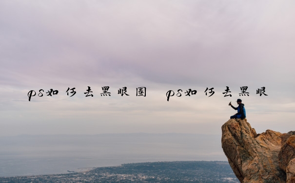 ps如何去黑眼圈　ps如何去黑眼圈眼袋