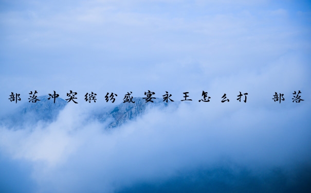 部落冲突缤纷盛宴永王怎么打　部落冲突缤纷盛宴永王怎么打的