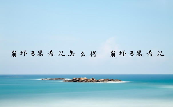 崩坏3黑希儿怎么得　崩坏3黑希儿怎么得到的