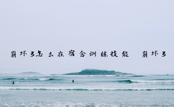 崩坏3怎么在宿舍训练技能　崩坏3宿舍训练没了