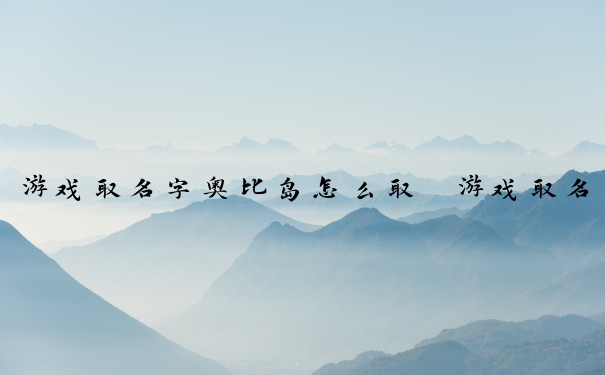 游戏取名字奥比岛怎么取　游戏取名字奥比岛怎么取好听