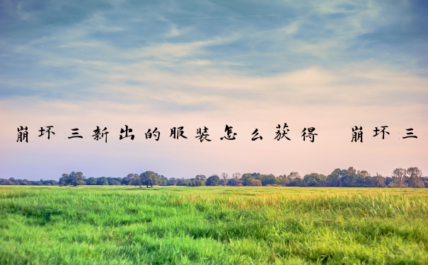 崩坏三新出的服装怎么获得　崩坏三新出的服装怎么获得的