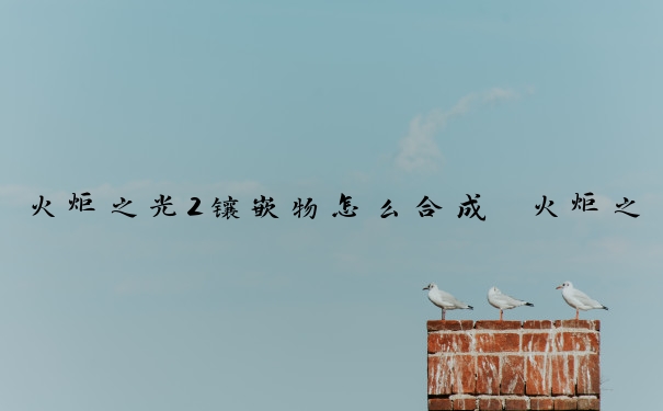 火炬之光2镶嵌物怎么合成　火炬之光2镶嵌物怎么合成装备
