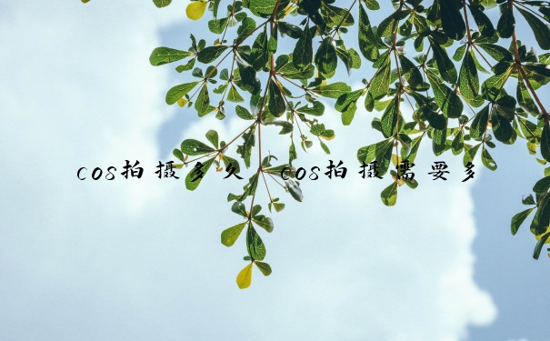 cos拍摄多久　cos拍摄需要多少钱