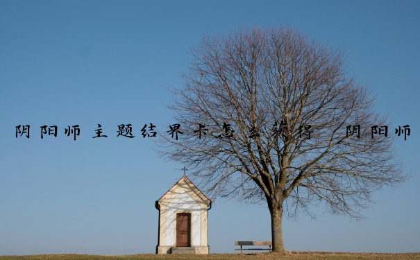 阴阳师主题结界卡怎么获得　阴阳师主题结界卡怎么获得的