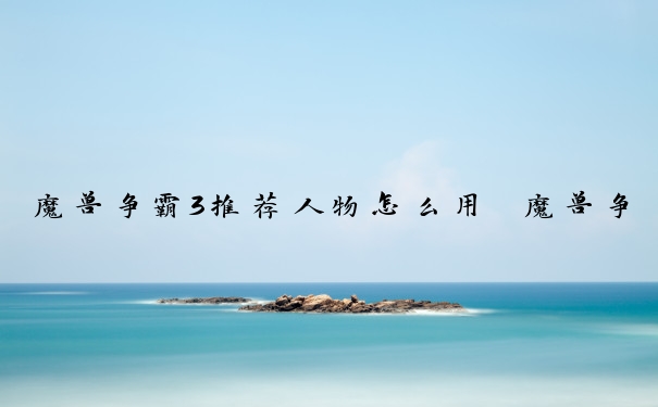 魔兽争霸3推荐人物怎么用　魔兽争霸3推荐人物怎么用不了