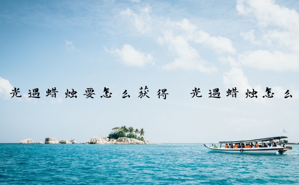 光遇蜡烛要怎么获得　光遇蜡烛怎么获得？