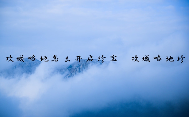 攻城略地怎么开启珍宝　攻城略地珍宝有多少