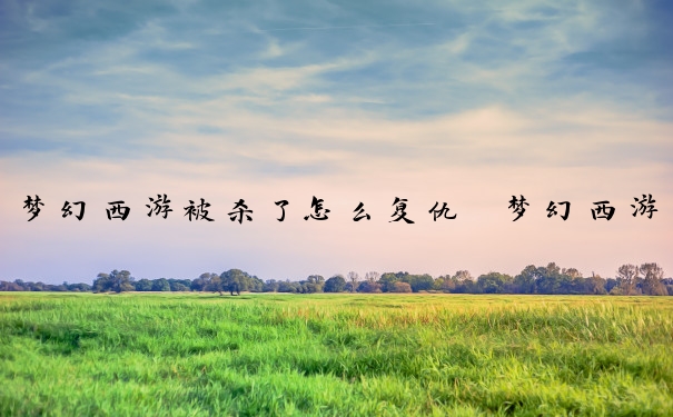 梦幻西游被杀了怎么复仇　梦幻西游被杀掉什么