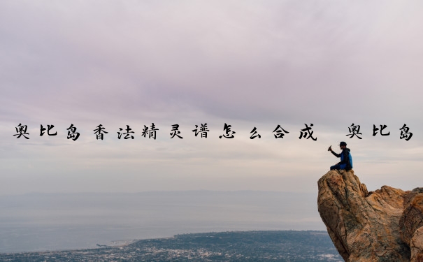 奥比岛香法精灵谱怎么合成　奥比岛香法大陆隐藏