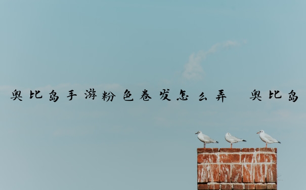 奥比岛手游粉色卷发怎么弄　奥比岛手游粉色卷发怎么弄的